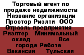 Торговый агент по продаже недвижимости › Название организации ­ Простор-Риэлти, ООО › Отрасль предприятия ­ Риэлтер › Минимальный оклад ­ 140 000 - Все города Работа » Вакансии   . Тульская обл.